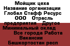 Мойщик цеха › Название организации ­ Глобал Стафф Ресурс, ООО › Отрасль предприятия ­ Другое › Минимальный оклад ­ 18 000 - Все города Работа » Вакансии   . Башкортостан респ.,Караидельский р-н